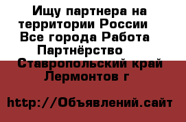 Ищу партнера на территории России  - Все города Работа » Партнёрство   . Ставропольский край,Лермонтов г.